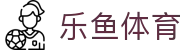 乐鱼体育官方入口 - 中国区官方全站下载入口及安全备用网址
